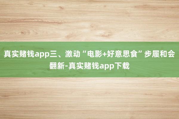 真实赌钱app三、激动“电影+好意思食”步履和会翻新-真实赌钱app下载