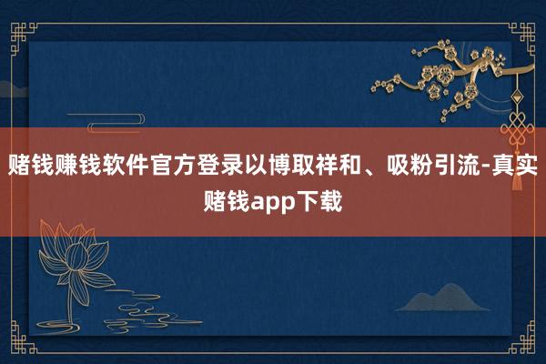 赌钱赚钱软件官方登录以博取祥和、吸粉引流-真实赌钱app下载