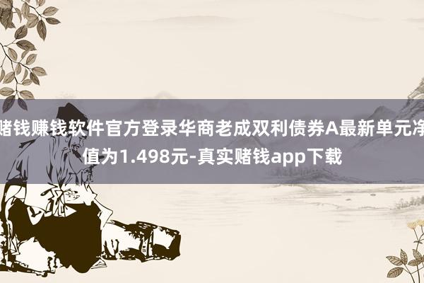 赌钱赚钱软件官方登录华商老成双利债券A最新单元净值为1.498元-真实赌钱app下载