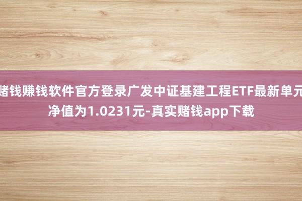 赌钱赚钱软件官方登录广发中证基建工程ETF最新单元净值为1.0231元-真实赌钱app下载