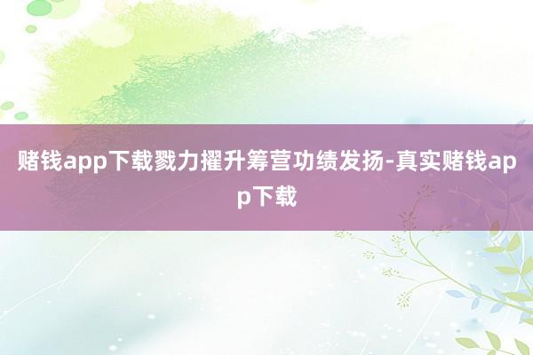 赌钱app下载戮力擢升筹营功绩发扬-真实赌钱app下载