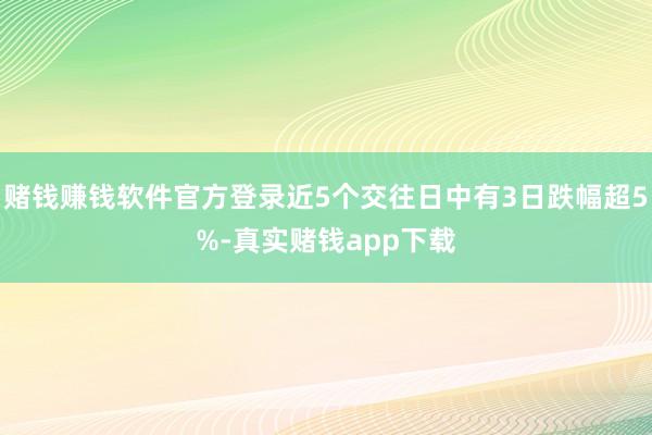 赌钱赚钱软件官方登录近5个交往日中有3日跌幅超5%-真实赌钱app下载