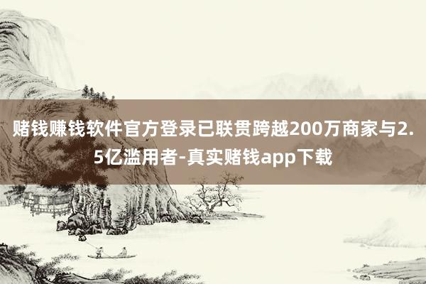赌钱赚钱软件官方登录已联贯跨越200万商家与2.5亿滥用者-真实赌钱app下载