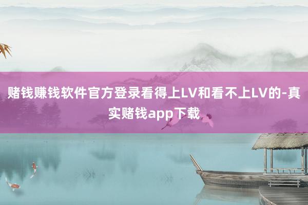 赌钱赚钱软件官方登录看得上LV和看不上LV的-真实赌钱app下载