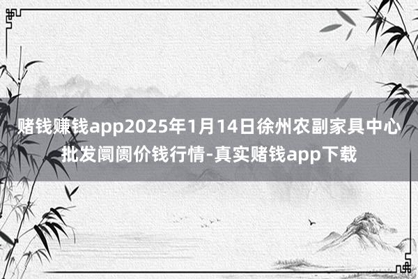赌钱赚钱app2025年1月14日徐州农副家具中心批发阛阓价钱行情-真实赌钱app下载