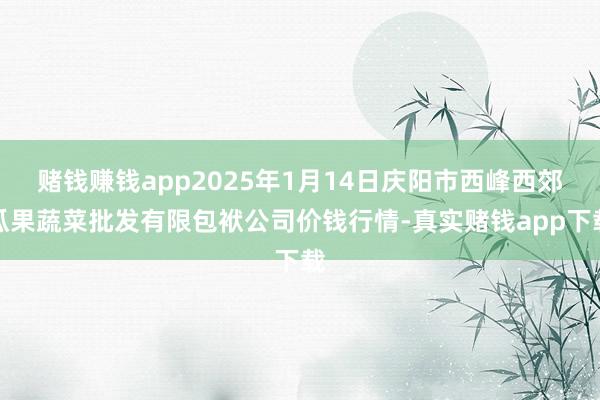 赌钱赚钱app2025年1月14日庆阳市西峰西郊瓜果蔬菜批发有限包袱公司价钱行情-真实赌钱app下载