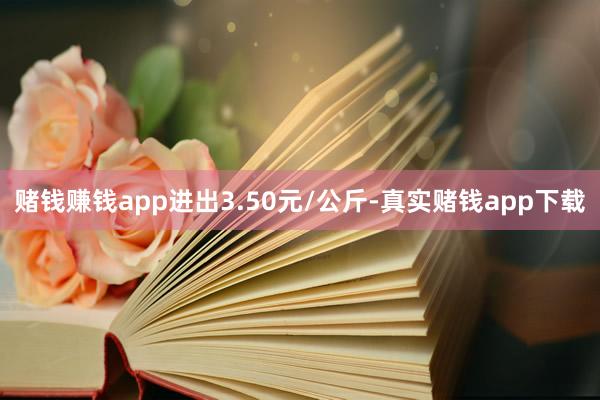 赌钱赚钱app进出3.50元/公斤-真实赌钱app下载