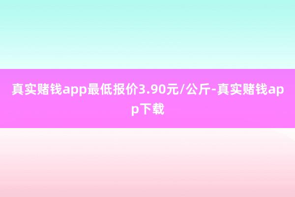 真实赌钱app最低报价3.90元/公斤-真实赌钱app下载
