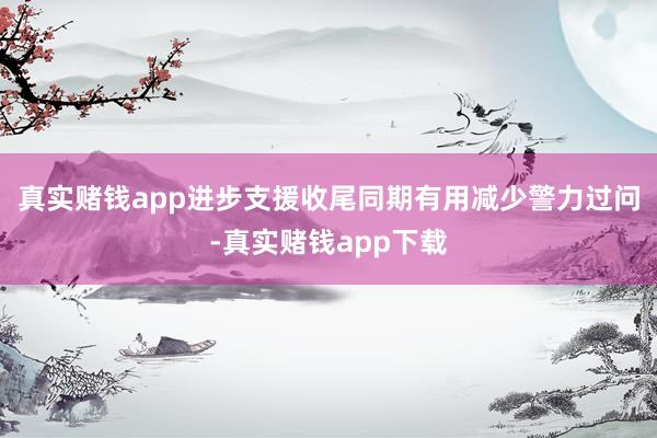 真实赌钱app进步支援收尾同期有用减少警力过问-真实赌钱app下载