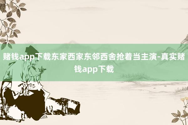 赌钱app下载东家西家东邻西舍抢着当主演-真实赌钱app下载