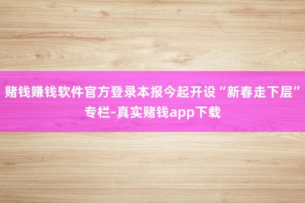 赌钱赚钱软件官方登录本报今起开设“新春走下层”专栏-真实赌钱app下载
