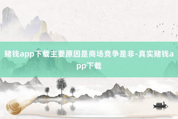 赌钱app下载主要原因是商场竞争是非-真实赌钱app下载