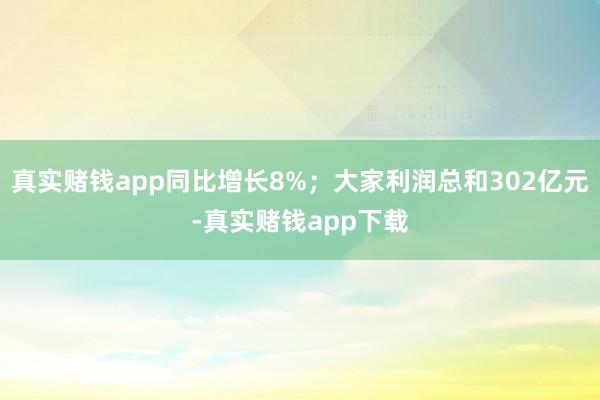 真实赌钱app同比增长8%；大家利润总和302亿元-真实赌钱app下载