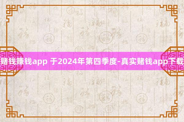 赌钱赚钱app 于2024年第四季度-真实赌钱app下载