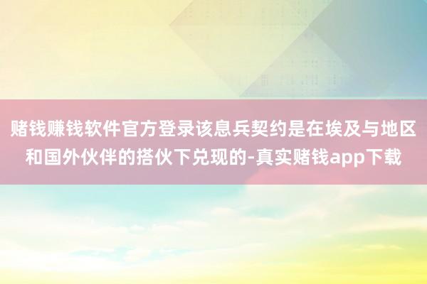 赌钱赚钱软件官方登录该息兵契约是在埃及与地区和国外伙伴的搭伙下兑现的-真实赌钱app下载