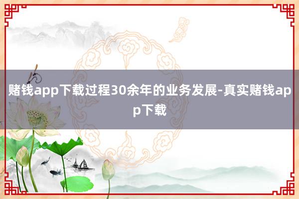 赌钱app下载过程30余年的业务发展-真实赌钱app下载