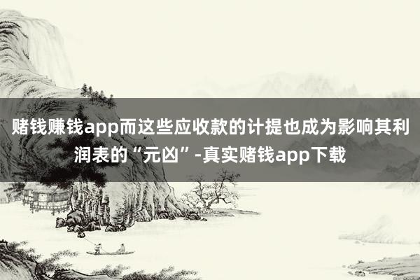 赌钱赚钱app而这些应收款的计提也成为影响其利润表的“元凶”-真实赌钱app下载