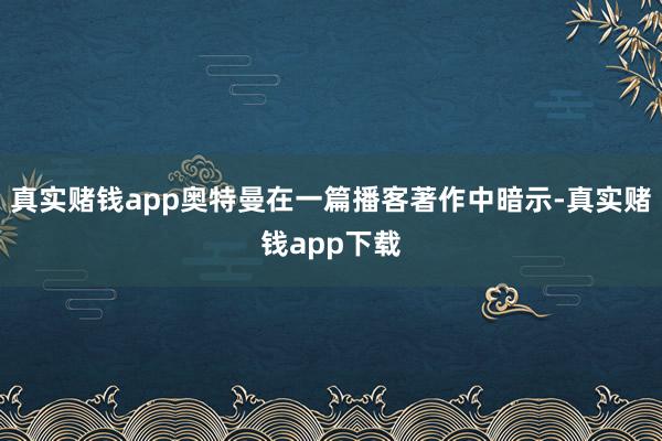 真实赌钱app奥特曼在一篇播客著作中暗示-真实赌钱app下载