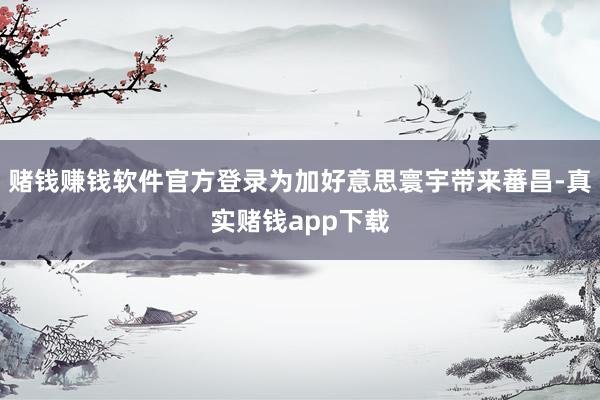 赌钱赚钱软件官方登录为加好意思寰宇带来蕃昌-真实赌钱app下载