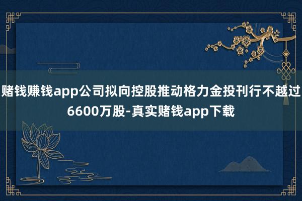 赌钱赚钱app公司拟向控股推动格力金投刊行不越过6600万股-真实赌钱app下载