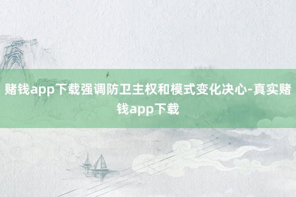 赌钱app下载强调防卫主权和模式变化决心-真实赌钱app下载