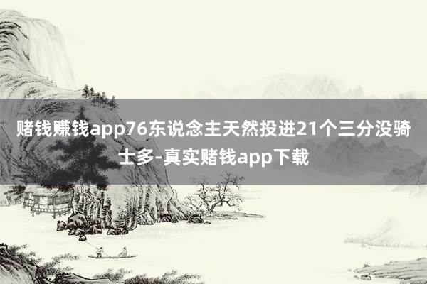 赌钱赚钱app76东说念主天然投进21个三分没骑士多-真实赌钱app下载