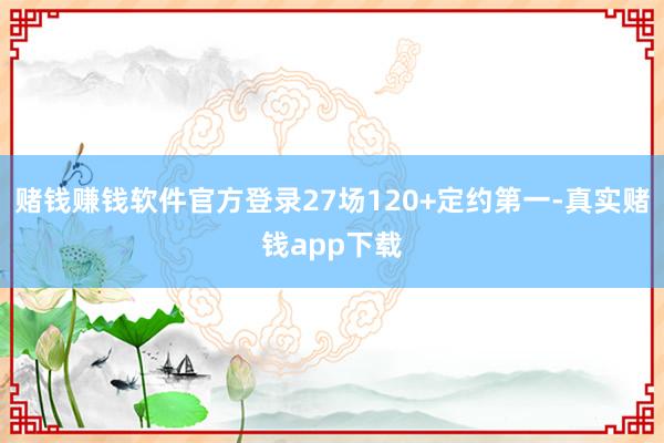 赌钱赚钱软件官方登录27场120+定约第一-真实赌钱app下载