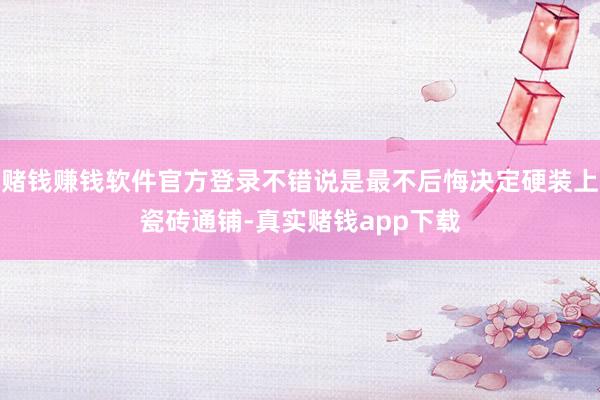 赌钱赚钱软件官方登录不错说是最不后悔决定硬装上瓷砖通铺-真实赌钱app下载
