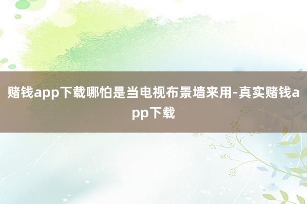 赌钱app下载哪怕是当电视布景墙来用-真实赌钱app下载
