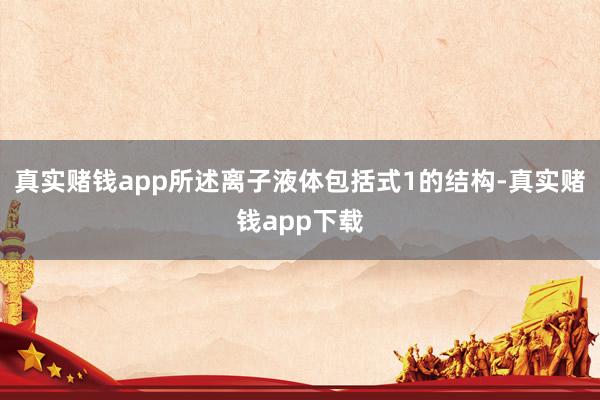真实赌钱app所述离子液体包括式1的结构-真实赌钱app下载
