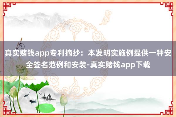 真实赌钱app专利摘抄：本发明实施例提供一种安全签名范例和安装-真实赌钱app下载