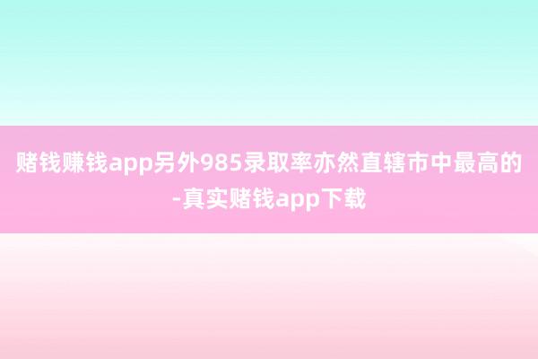 赌钱赚钱app另外985录取率亦然直辖市中最高的-真实赌钱app下载