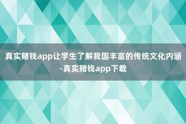真实赌钱app让学生了解我国丰富的传统文化内涵-真实赌钱app下载