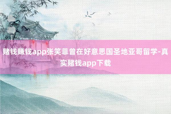 赌钱赚钱app张笑菲曾在好意思国圣地亚哥留学-真实赌钱app下载