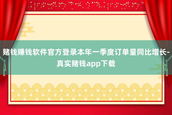 赌钱赚钱软件官方登录本年一季度订单量同比增长-真实赌钱app下载
