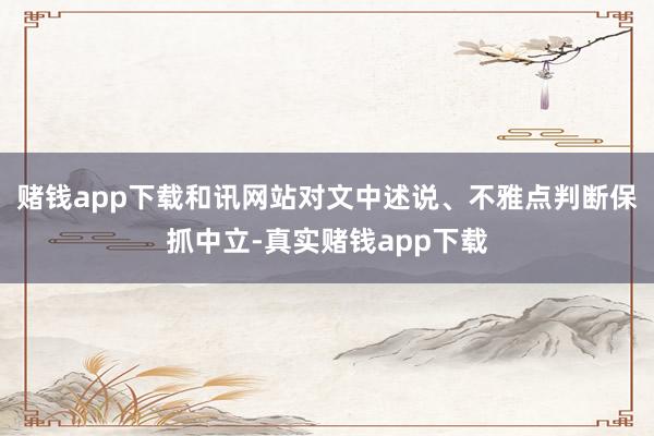 赌钱app下载和讯网站对文中述说、不雅点判断保抓中立-真实赌钱app下载