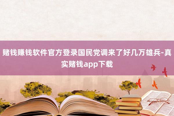 赌钱赚钱软件官方登录国民党调来了好几万雄兵-真实赌钱app下载