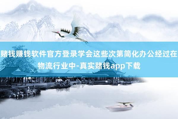 赌钱赚钱软件官方登录学会这些次第简化办公经过在物流行业中-真实赌钱app下载
