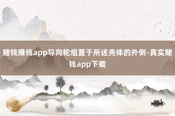 赌钱赚钱app导向轮组置于所述壳体的外侧-真实赌钱app下载