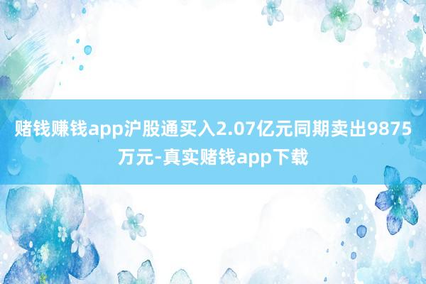 赌钱赚钱app沪股通买入2.07亿元同期卖出9875万元-真实赌钱app下载