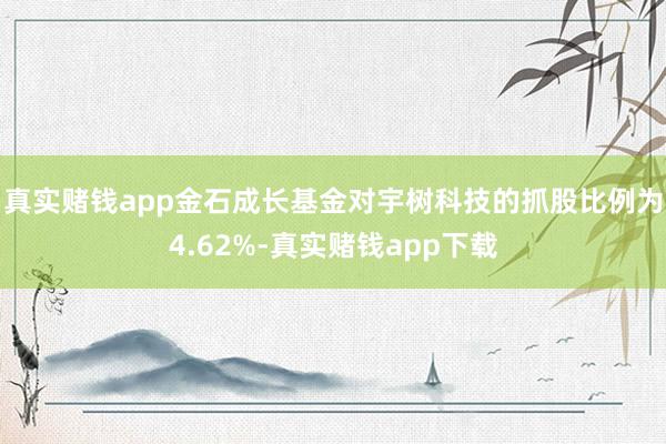 真实赌钱app金石成长基金对宇树科技的抓股比例为4.62%-真实赌钱app下载