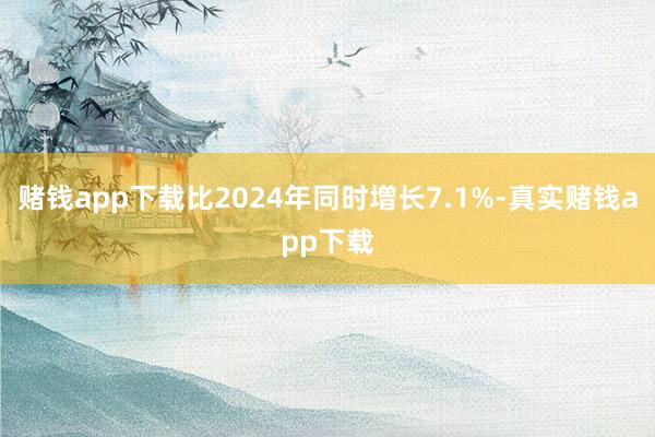 赌钱app下载比2024年同时增长7.1%-真实赌钱app下载