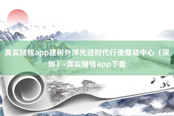 真实赌钱app建树外洋先进时代行使推动中心（深圳）-真实赌钱app下载
