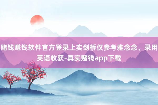 赌钱赚钱软件官方登录上实剑桥仅参考雅念念、录用英语收获-真实赌钱app下载