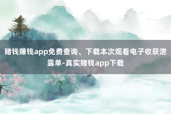 赌钱赚钱app免费查询、下载本次观看电子收获泄露单-真实赌钱app下载
