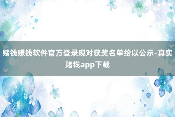 赌钱赚钱软件官方登录现对获奖名单给以公示-真实赌钱app下载