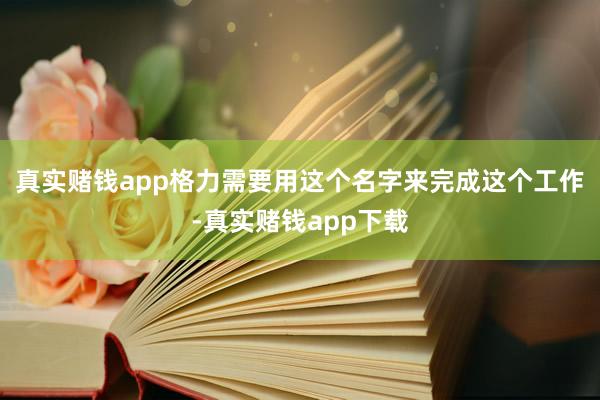 真实赌钱app格力需要用这个名字来完成这个工作-真实赌钱app下载