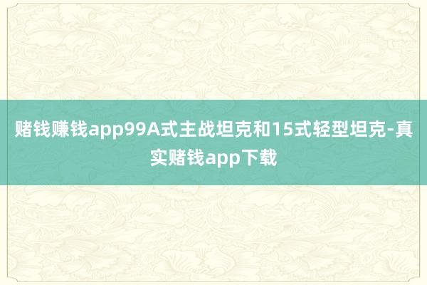 赌钱赚钱app99A式主战坦克和15式轻型坦克-真实赌钱app下载