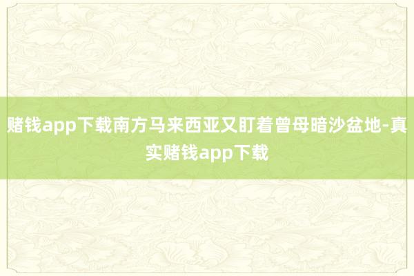 赌钱app下载南方马来西亚又盯着曾母暗沙盆地-真实赌钱app下载