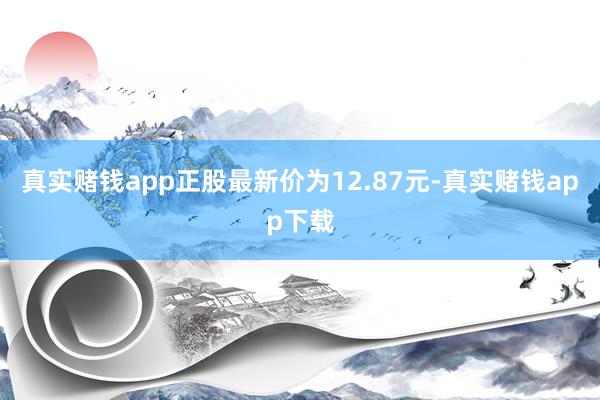 真实赌钱app正股最新价为12.87元-真实赌钱app下载